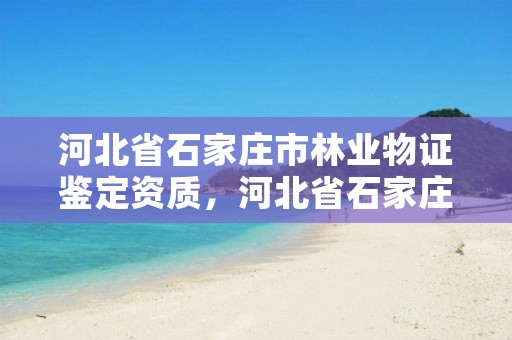 河北省石家庄市林业物证鉴定资质,河北省石家庄市林业物证鉴定资质公示