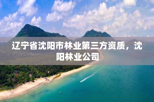 辽宁省沈阳市林业第三方资质，沈阳林业公司