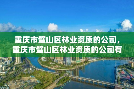 重庆市璧山区林业资质的公司,重庆市璧山区林业资质的公司有几家