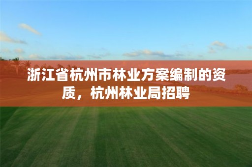 浙江省杭州市林业方案编制的资质，杭州林业局招聘