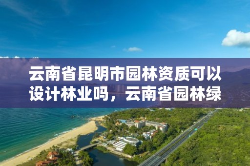 云南省昆明市园林资质可以设计林业吗,云南省园林绿化资质取消