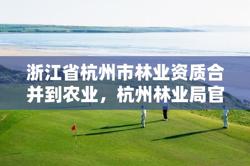 浙江省杭州市林业资质合并到农业，杭州林业局官网