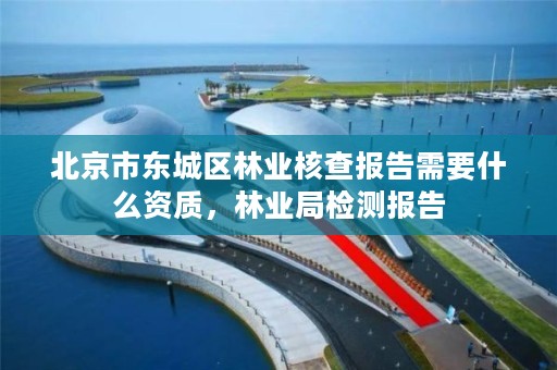 北京市东城区林业核查报告需要什么资质,林业局检测报告