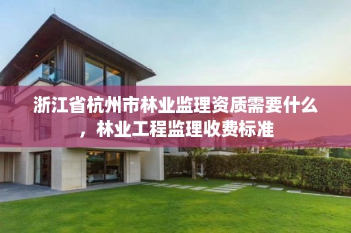 浙江省杭州市林业监理资质需要什么，林业工程监理收费标准