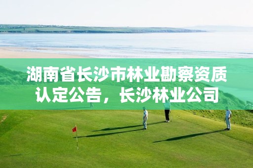 湖南省长沙市林业勘察资质认定公告，长沙林业公司