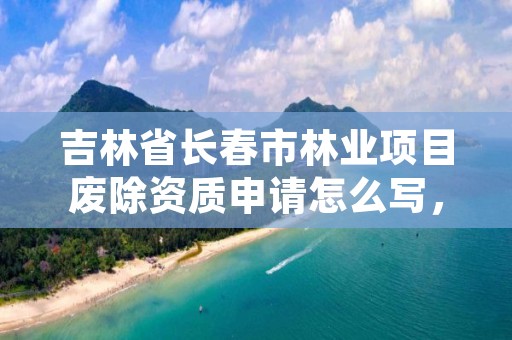 吉林省长春市林业项目废除资质申请怎么写,关于林地可行性报告资质取消