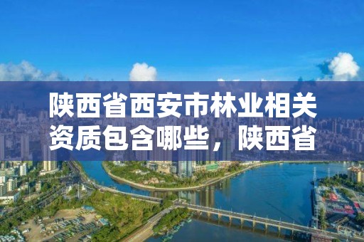 陕西省西安市林业相关资质包含哪些,陕西省西安市林业相关资质包含哪些单位