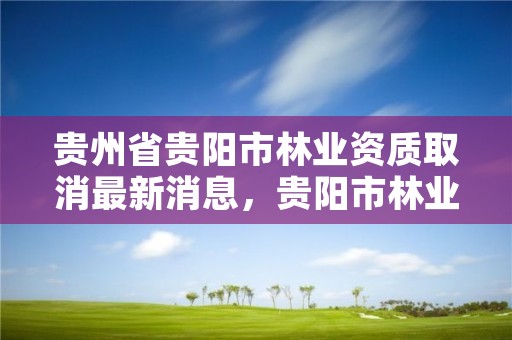 贵州省贵阳市林业资质取消最新消息,贵阳市林业产业发展中心