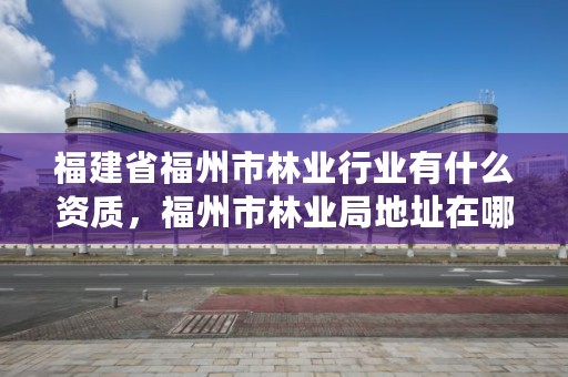 福建省福州市林业行业有什么资质,福州市林业局地址在哪?