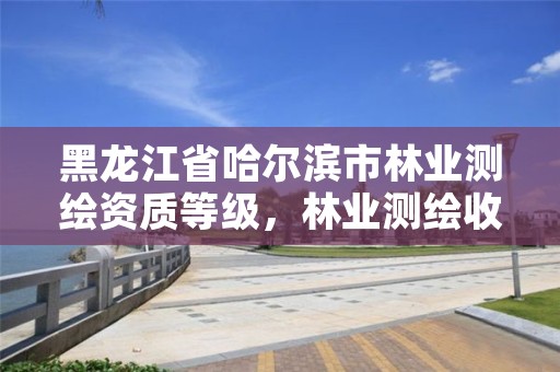黑龙江省哈尔滨市林业测绘资质等级,林业测绘收费标准