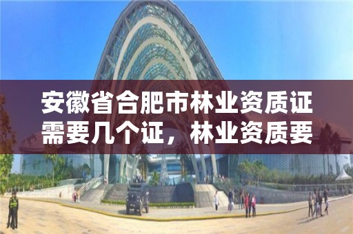 安徽省合肥市林业资质证需要几个证,林业资质要求