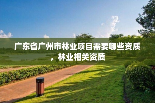 广东省广州市林业项目需要哪些资质，林业相关资质