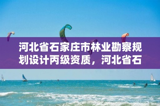 河北省石家庄市林业勘察规划设计丙级资质,河北省石家庄市林业勘察规划设计丙级资质企业名单
