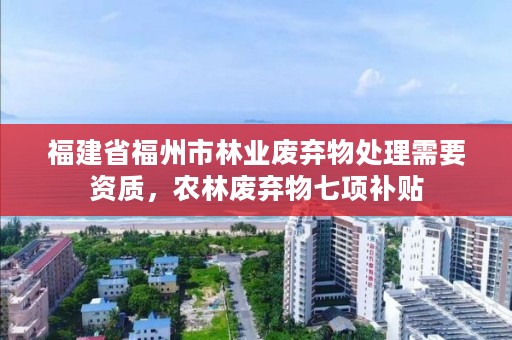 福建省福州市林业废弃物处理需要资质,农林废弃物七项补贴