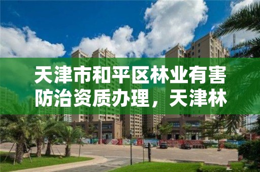 天津市和平区林业有害防治资质办理,天津林业部门电话