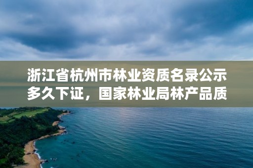 浙江省杭州市林业资质名录公示多久下证，国家林业局林产品质量检验检测中心杭州