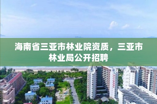 海南省三亚市林业院资质,三亚市林业局公开招聘