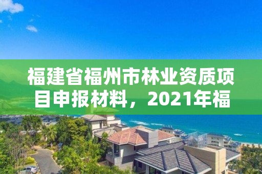 福建省福州市林业资质项目申报材料,2021年福建省林业项目
