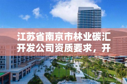 江苏省南京市林业碳汇开发公司资质要求,开发林业碳汇项目有哪些具体要求