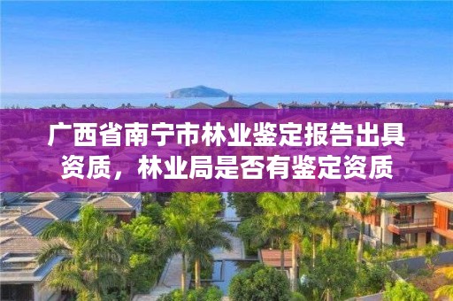 广西省南宁市林业鉴定报告出具资质,林业局是否有鉴定资质