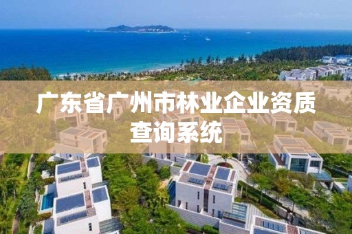 广东省广州市林业企业资质查询系统