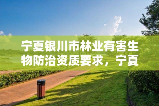 宁夏银川市林业有害生物防治资质要求,宁夏国有林场和林木种苗工作总站电话