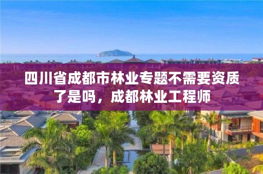 四川省成都市林业专题不需要资质了是吗,成都林业工程师