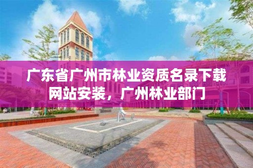 广东省广州市林业资质名录下载网站安装，广州林业部门