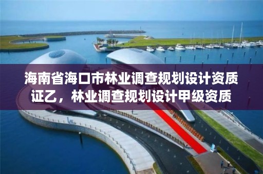 海南省海口市林业调查规划设计资质证乙,林业调查规划设计甲级资质