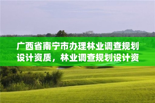 广西省南宁市办理林业调查规划设计资质,林业调查规划设计资质查询