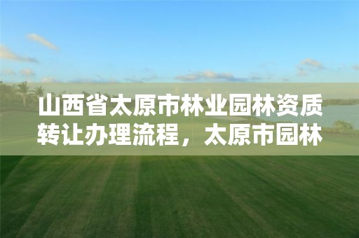 山西省太原市林业园林资质转让办理流程，太原市园林局改制