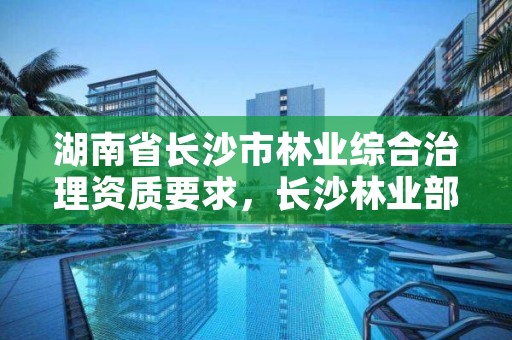 湖南省长沙市林业综合治理资质要求，长沙林业部门