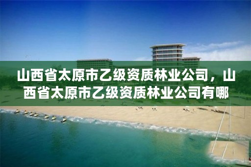 山西省太原市乙级资质林业公司,山西省太原市乙级资质林业公司有哪些