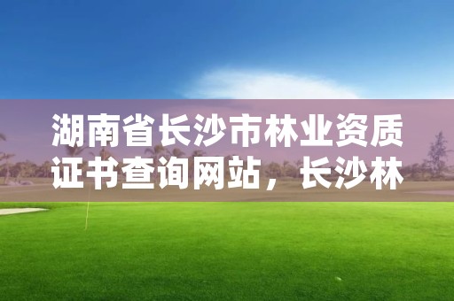 湖南省长沙市林业资质证书查询网站，长沙林业局电话号码