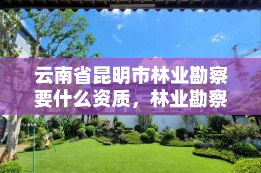 云南省昆明市林业勘察要什么资质,林业勘察是干什么的