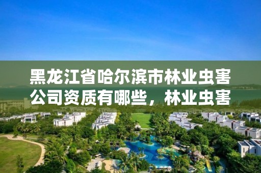 黑龙江省哈尔滨市林业虫害公司资质有哪些,林业虫害防治行业怎么样