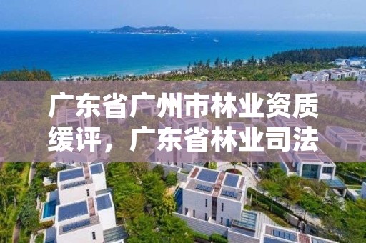 广东省广州市林业资质缓评，广东省林业司法鉴定机构查询