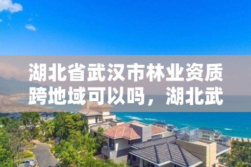 湖北省武汉市林业资质跨地域可以吗，湖北武汉林业局电话号码