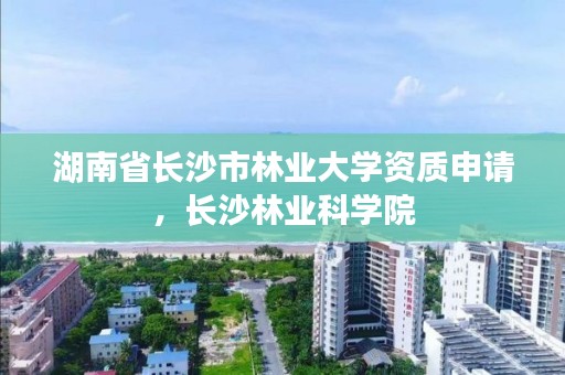 湖南省长沙市林业大学资质申请，长沙林业科学院