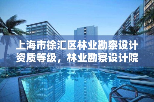 上海市徐汇区林业勘察设计资质等级,林业勘察设计院是干什么的