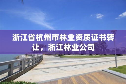 浙江省杭州市林业资质证书转让，浙江林业公司