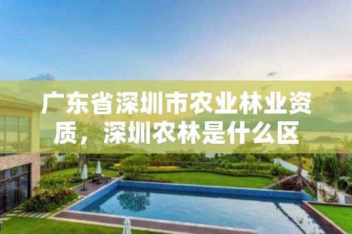 广东省深圳市农业林业资质，深圳农林是什么区