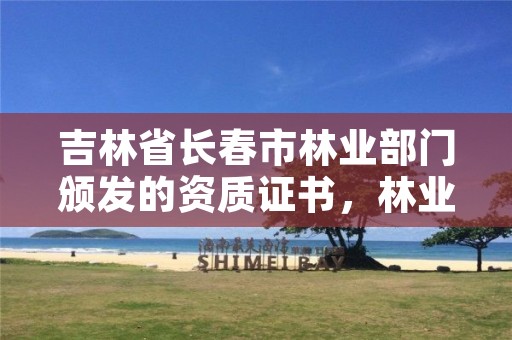 吉林省长春市林业部门颁发的资质证书,林业长春专员办