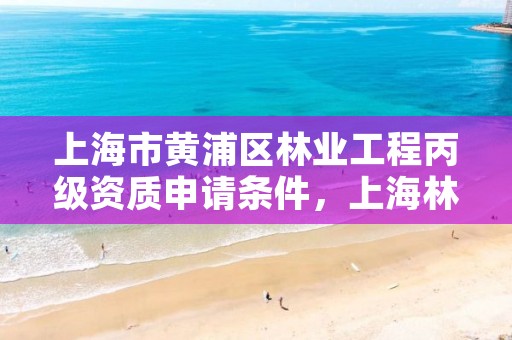上海市黄浦区林业工程丙级资质申请条件,上海林业部门