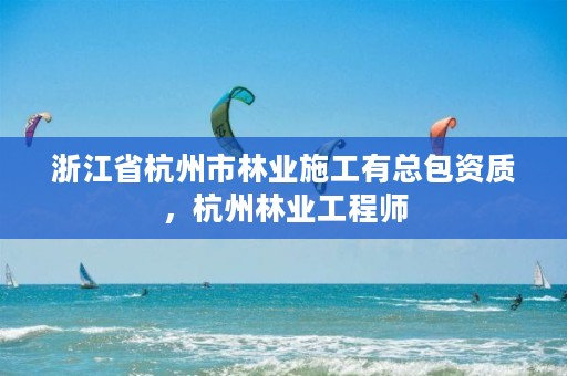 浙江省杭州市林业施工有总包资质，杭州林业工程师