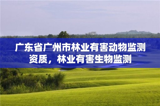 广东省广州市林业有害动物监测资质，林业有害生物监测