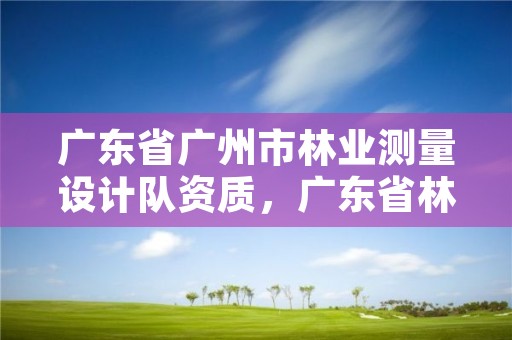 广东省广州市林业测量设计队资质，广东省林业勘测设计院