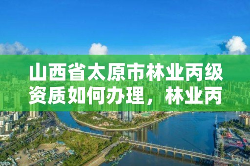 山西省太原市林业丙级资质如何办理,林业丙级资质办理条件
