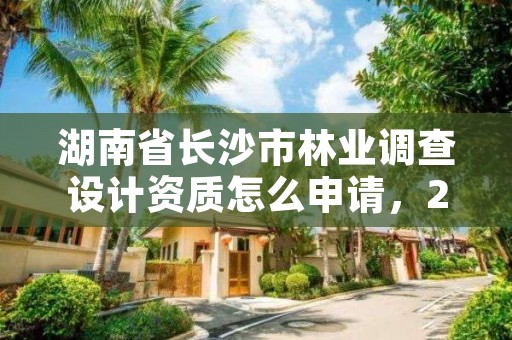 湖南省长沙市林业调查设计资质怎么申请，2021年林业调查规划设计资质