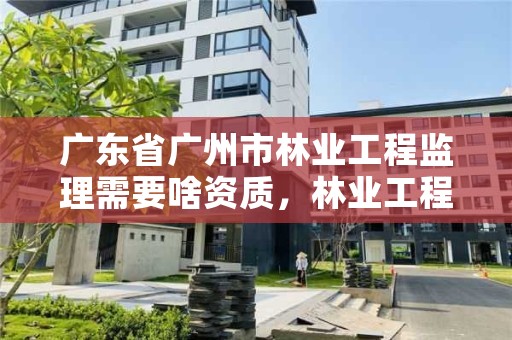 广东省广州市林业工程监理需要啥资质，林业工程监理员职业资格考试